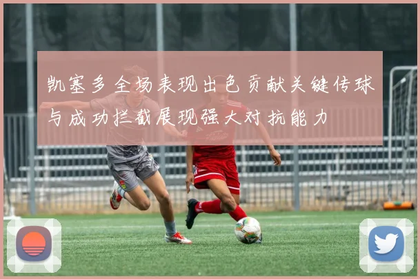 凯塞多全场表现出色贡献关键传球与成功拦截展现强大对抗能力