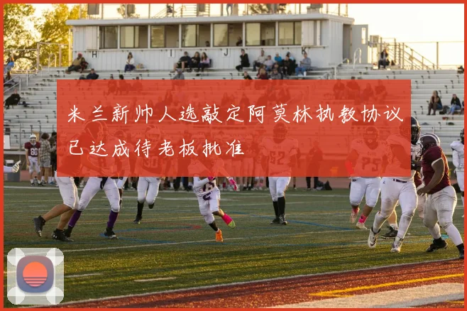 米兰新帅人选敲定阿莫林执教协议已达成待老板批准