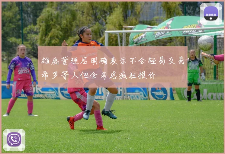 雄鹿管理层明确表示不会轻易交易希罗等人但会考虑疯狂报价