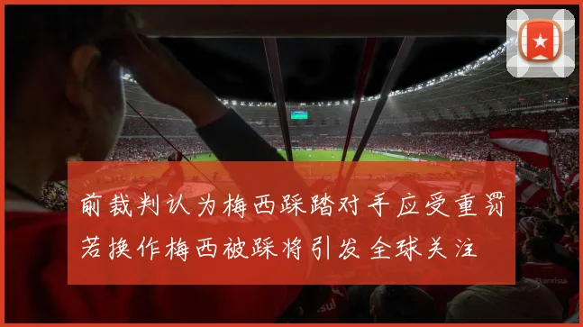 前裁判认为梅西踩踏对手应受重罚若换作梅西被踩将引发全球关注
