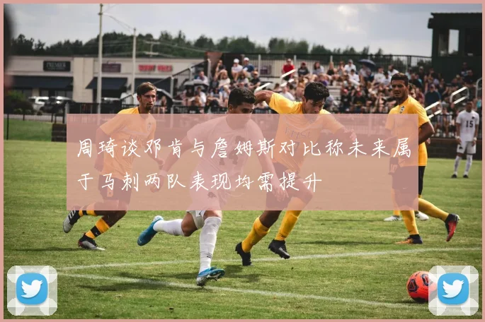 周琦谈邓肯与詹姆斯对比称未来属于马刺两队表现均需提升