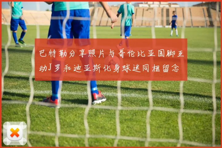 巴特勒分享照片与哥伦比亚国脚互动J罗和迪亚斯化身球迷同框留念