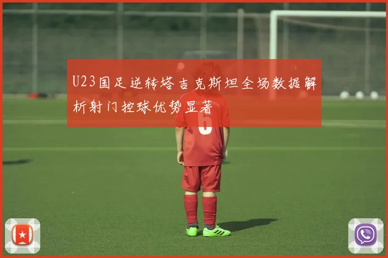 U23国足逆转塔吉克斯坦全场数据解析射门控球优势显著