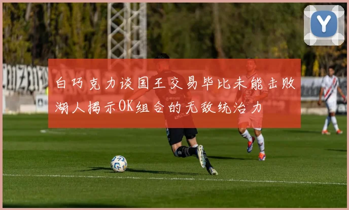 白巧克力谈国王交易毕比未能击败湖人揭示OK组合的无敌统治力