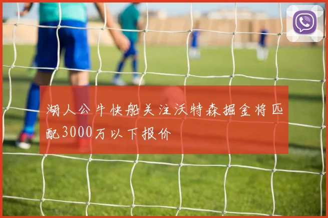 湖人公牛快船关注沃特森掘金将匹配3000万以下报价