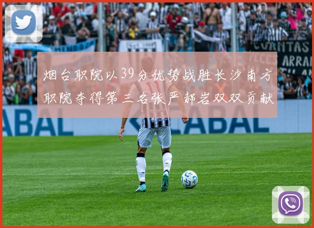 烟台职院以39分优势战胜长沙南方职院夺得第三名张严郝岩双双贡献27分