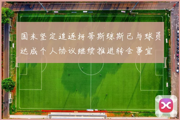 国米坚定追逐柯蒂斯琼斯已与球员达成个人协议继续推进转会事宜