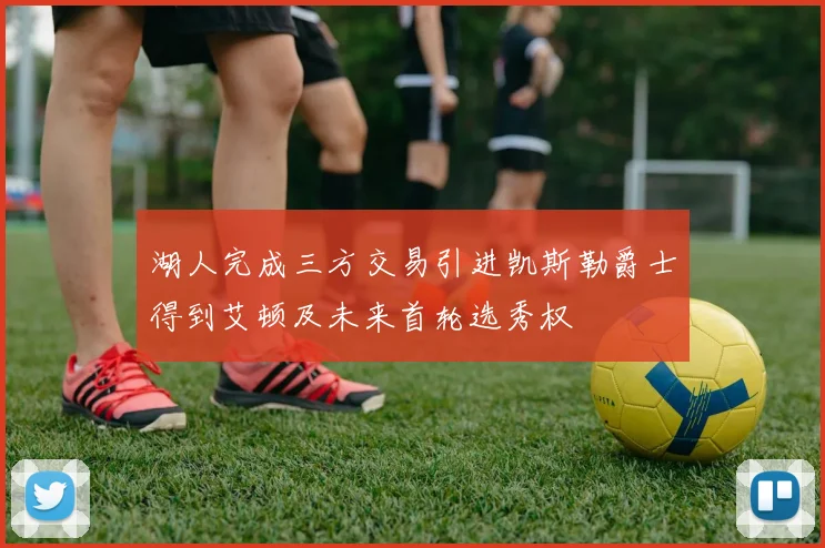 湖人完成三方交易引进凯斯勒爵士得到艾顿及未来首轮选秀权
