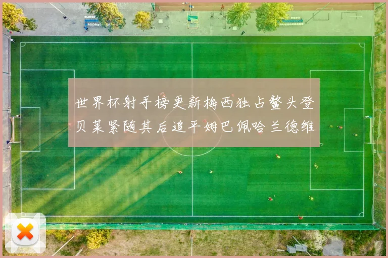 世界杯射手榜更新梅西独占鳌头登贝莱紧随其后追平姆巴佩哈兰德维尼修斯