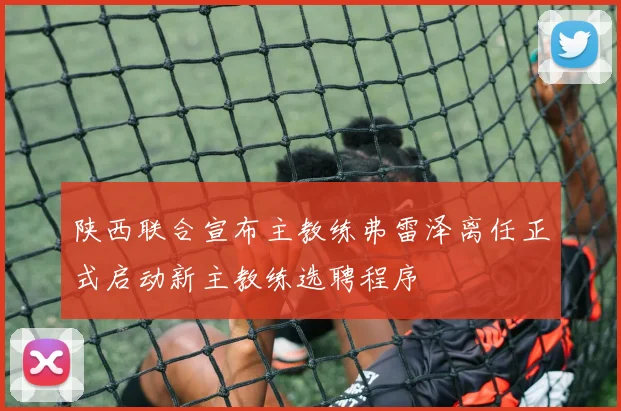 陕西联合宣布主教练弗雷泽离任正式启动新主教练选聘程序