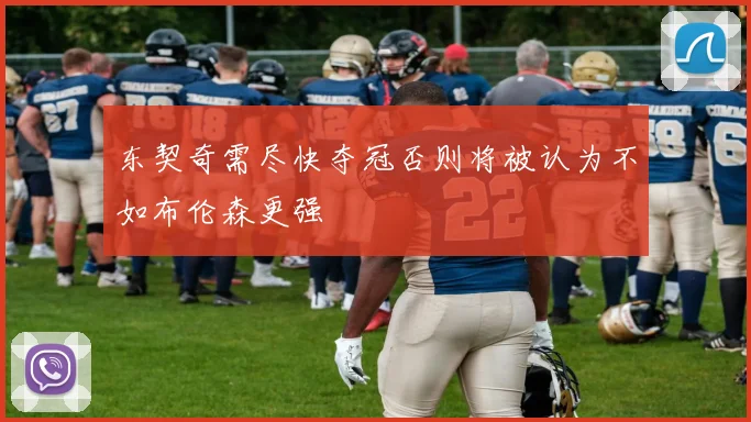 东契奇需尽快夺冠否则将被认为不如布伦森更强