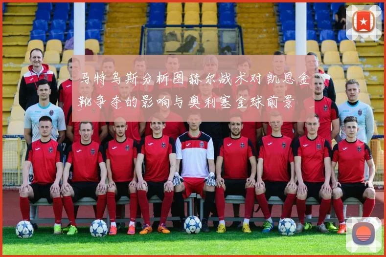 马特乌斯分析图赫尔战术对凯恩金靴争夺的影响与奥利塞金球前景