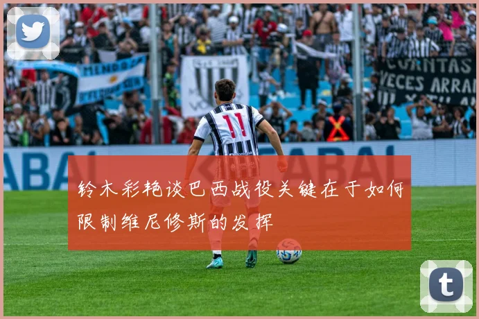 铃木彩艳谈巴西战役关键在于如何限制维尼修斯的发挥